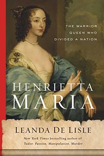 Henrietta Maria: The Warrior Queen Who Divided a Nation