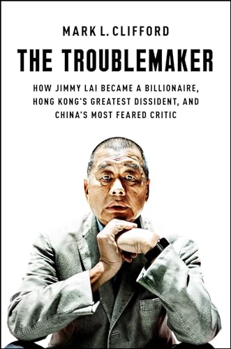 cover image The Troublemaker: How Jimmy Lai Became a Billionaire, Hong Kong’s Greatest Dissident, and China’s Most Feared Critic