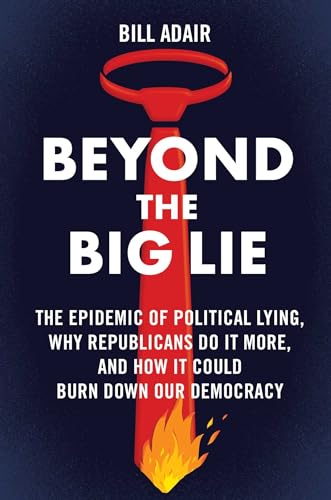 cover image Beyond the Big Lie: The Epidemic of Political Lying, Why Republicans Do It More, and How It Could Burn Down Our Democracy