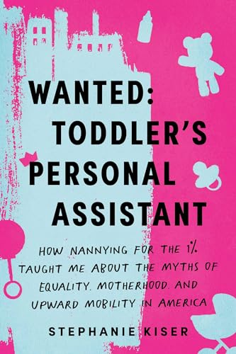 cover image Wanted: Toddler’s Personal Assistant: How Nannying for the 1% Taught Me About the Myths of Equality, Motherhood, and Upward Mobility in America